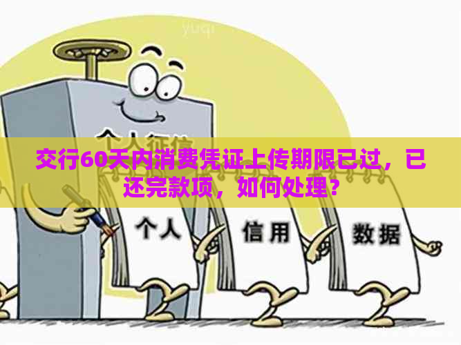 交行60天内消费凭证上传期限已过，已还完款项，如何处理？