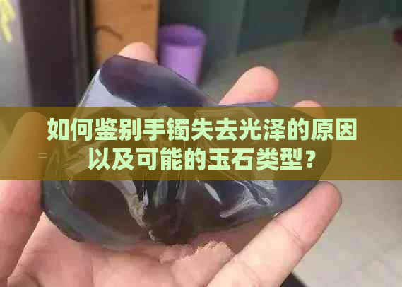 如何鉴别手镯失去光泽的原因以及可能的玉石类型？