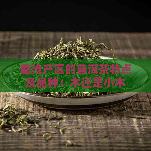 临沧产区的普洱茶特点及品种：木还是小木？哪里的茶叶？