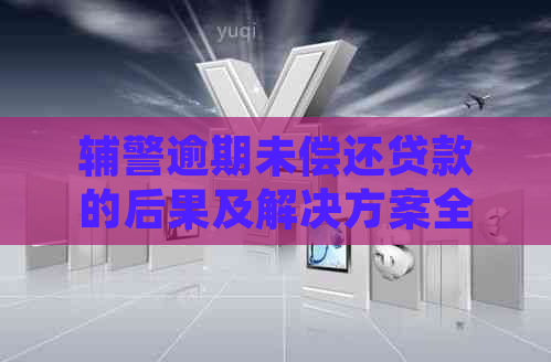 辅警逾期未偿还贷款的后果及解决方案全面解析：影响、应对与建议