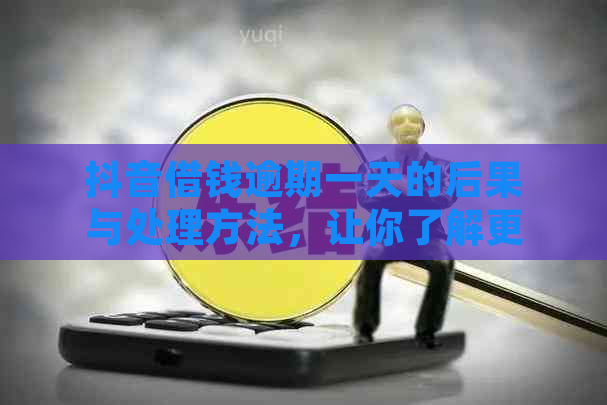 抖音借钱逾期一天的后果与处理方法，让你了解更多相关信息！