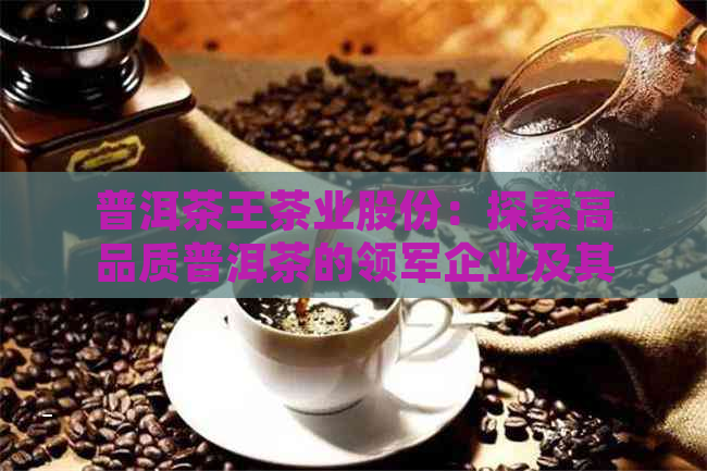 普洱茶王茶业股份：探索高品质普洱茶的领军企业及其产品线