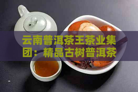 云南普洱茶王茶业集团：精品古树普洱茶，传承百年工艺与文化