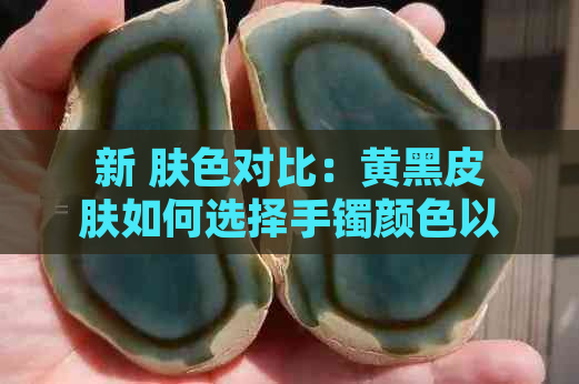 新 肤色对比：黄黑皮肤如何选择手镯颜色以突显个性