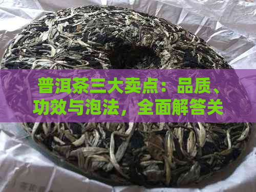 普洱茶三大卖点：品质、功效与泡法，全面解答关于普洱茶的疑问