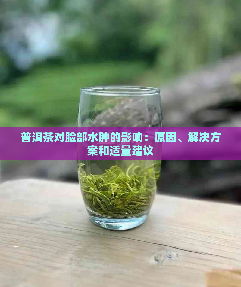 普洱茶对脸部水肿的影响：原因、解决方案和适量建议