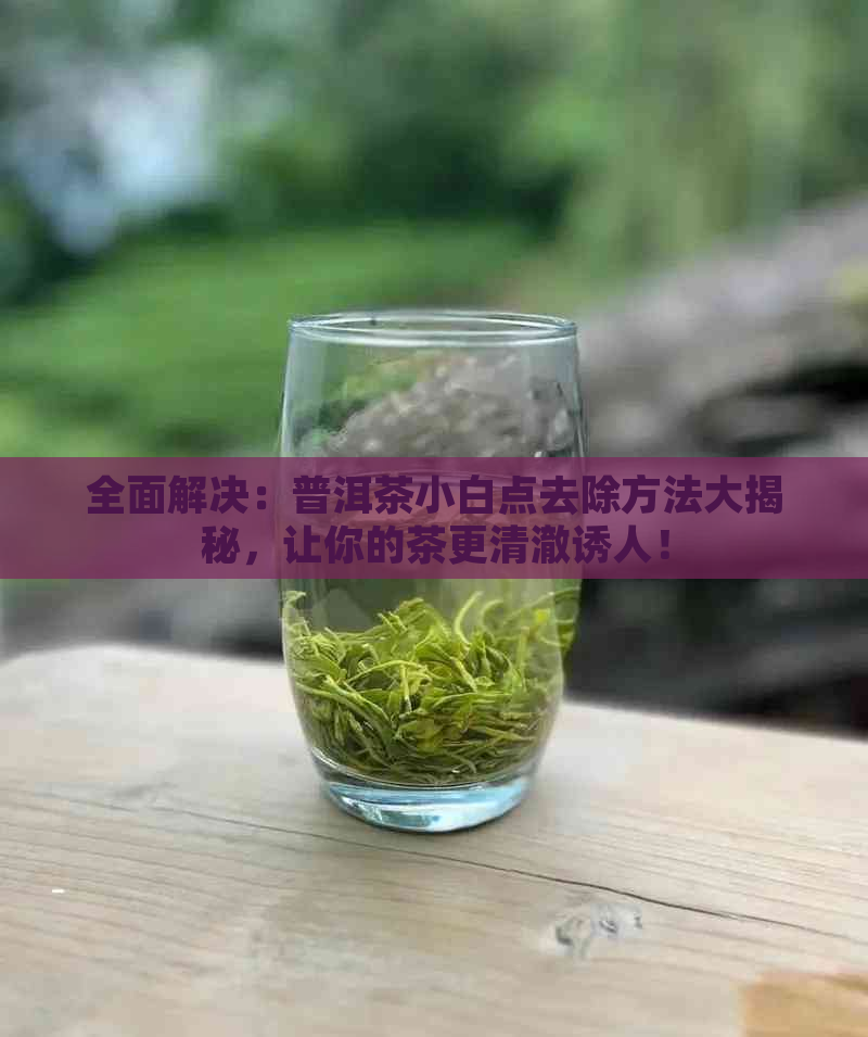 全面解决：普洱茶小白点去除方法大揭秘，让你的茶更清澈诱人！