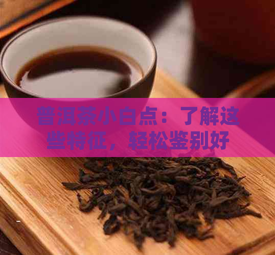 普洱茶小白点：了解这些特征，轻松鉴别好茶！