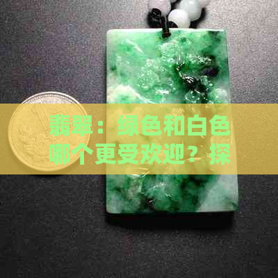 翡翠：绿色和白色哪个更受欢迎？探究两种颜色的优缺点及选购建议