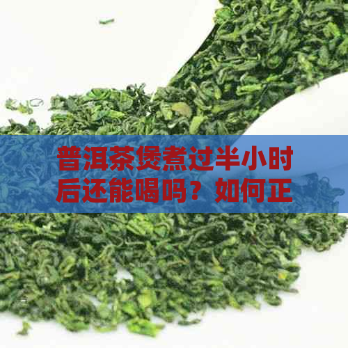 普洱茶煲煮过半小时后还能喝吗？如何正确保存普洱茶以确保品质和口感？