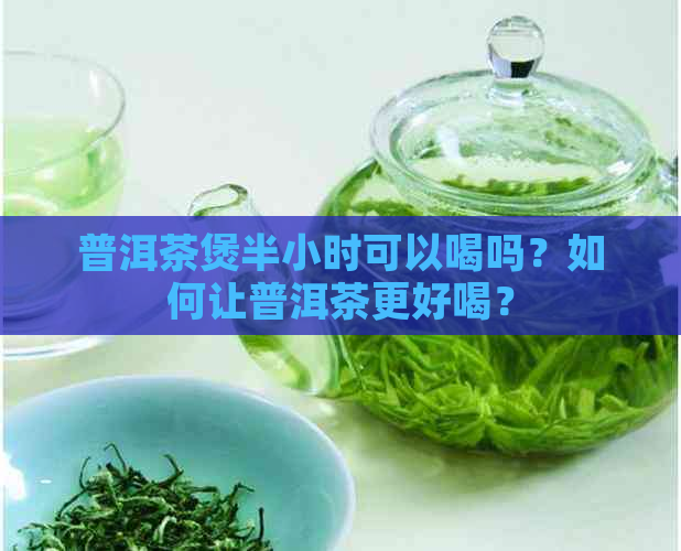 普洱茶煲半小时可以喝吗？如何让普洱茶更好喝？