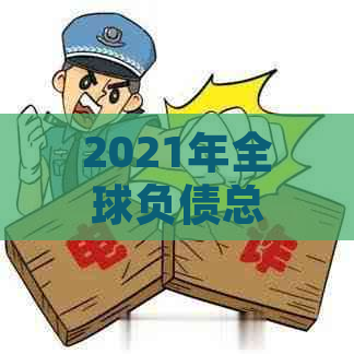 2021年全球负债总额分析：居民负债对经济的影响及应对策略