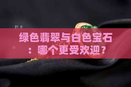 绿色翡翠与白色宝石：哪个更受欢迎？