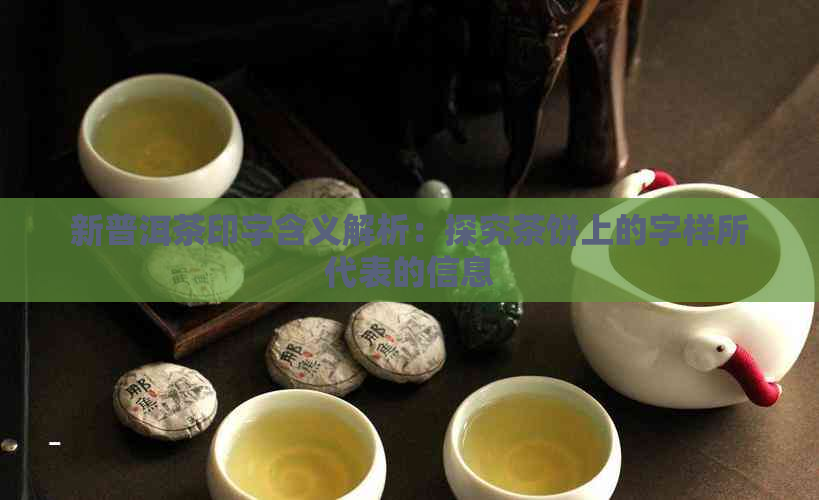 新普洱茶印字含义解析：探究茶饼上的字样所代表的信息