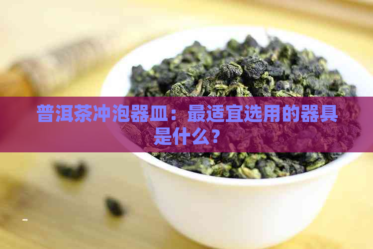 普洱茶冲泡器皿：最适宜选用的器具是什么？