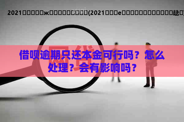 借呗逾期只还本金可行吗？怎么处理？会有影响吗？