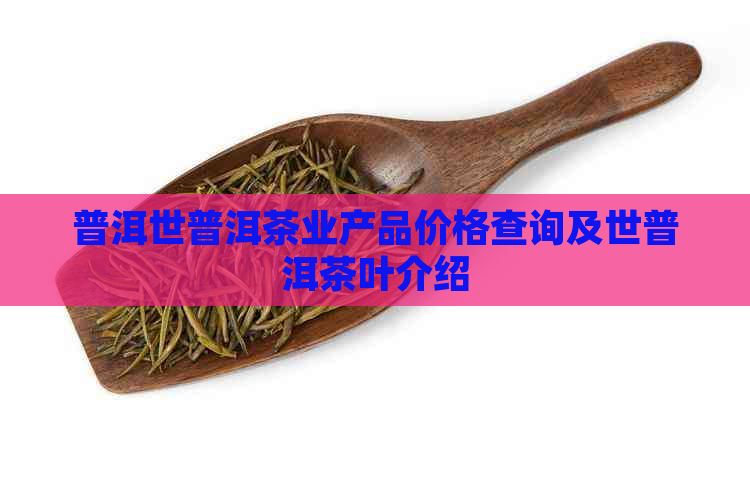 普洱世普洱茶业产品价格查询及世普洱茶叶介绍