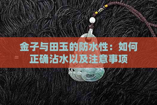 金子与田玉的防水性：如何正确沾水以及注意事项