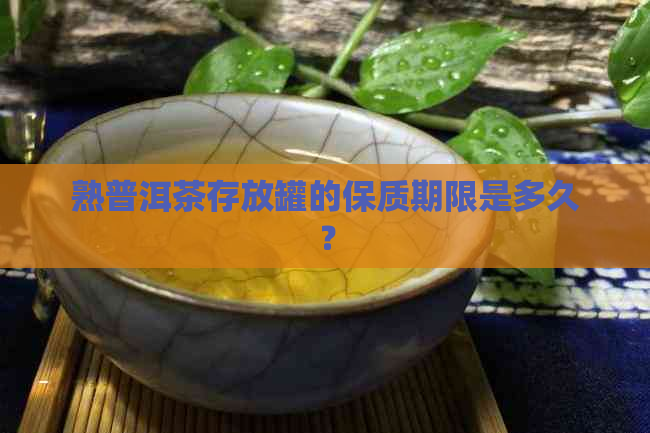 熟普洱茶存放罐的保质期限是多久？