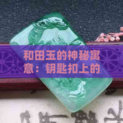 和田玉的神秘寓意：钥匙扣上的独特象征