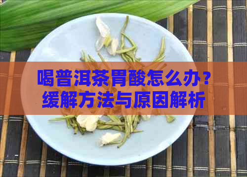 喝普洱茶胃酸怎么办？缓解方法与原因解析