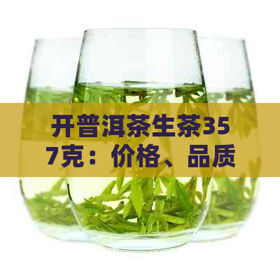 开普洱茶生茶357克：价格、品质与口感全面解析，助您轻松选购优质茶叶