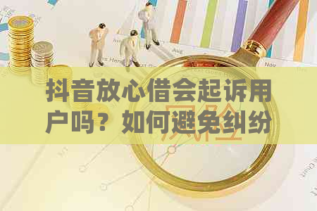 抖音放心借会起诉用户吗？如何避免纠纷并确保权益？