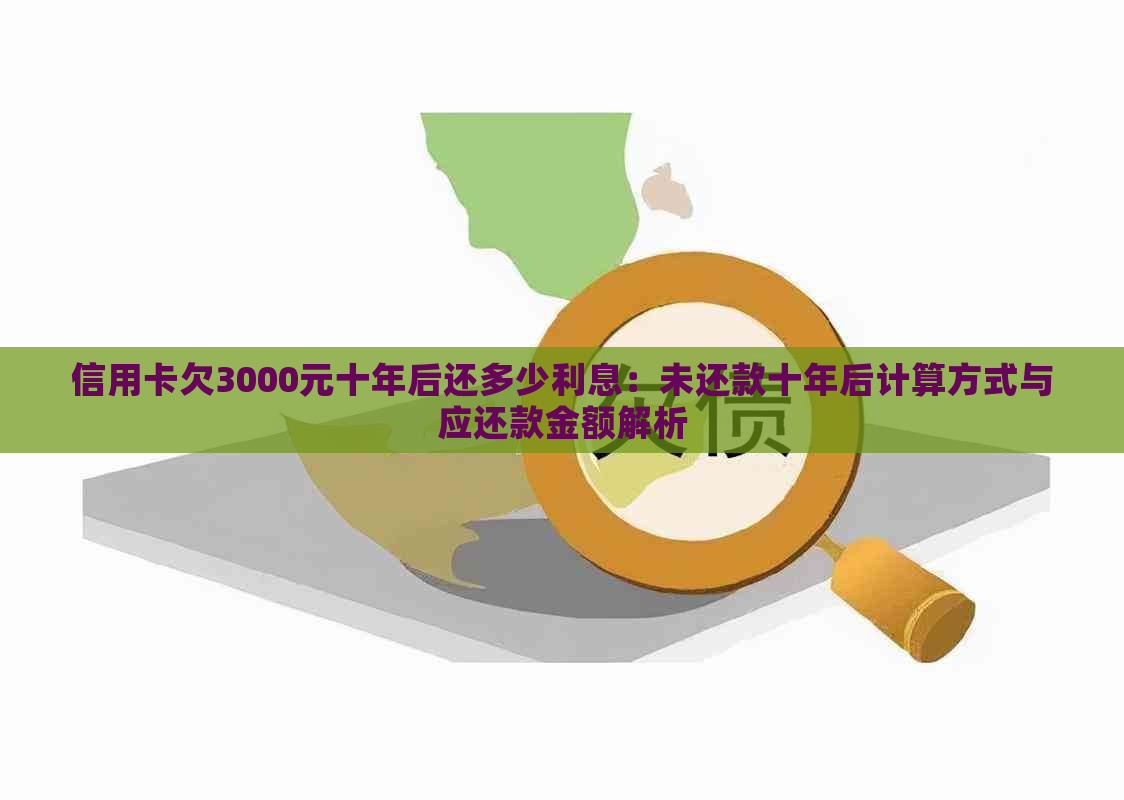 信用卡欠3000元十年后还多少利息：未还款十年后计算方式与应还款金额解析