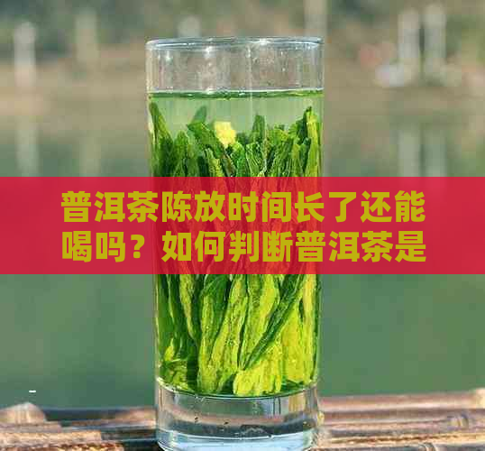 普洱茶陈放时间长了还能喝吗？如何判断普洱茶是否过期？