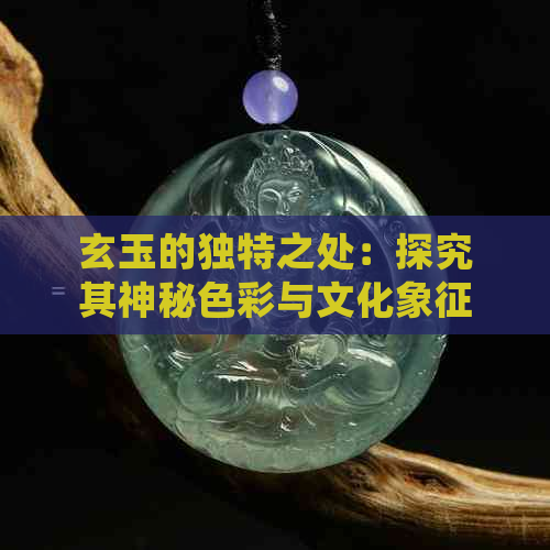 玄玉的独特之处：探究其神秘色彩与文化象征