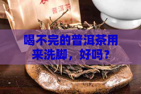 喝不完的普洱茶用来洗脚，好吗？