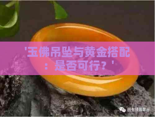 '玉佛吊坠与黄金搭配：是否可行？'