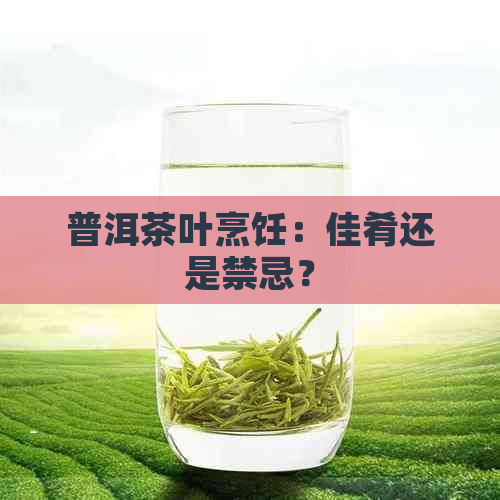 普洱茶叶烹饪：佳肴还是禁忌？