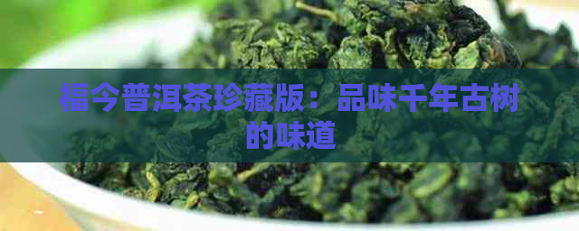 福今普洱茶珍藏版：品味千年古树的味道