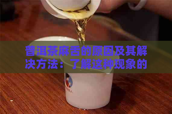 普洱茶麻舌的原因及其解决方法：了解这种现象的背后原因及如何避免