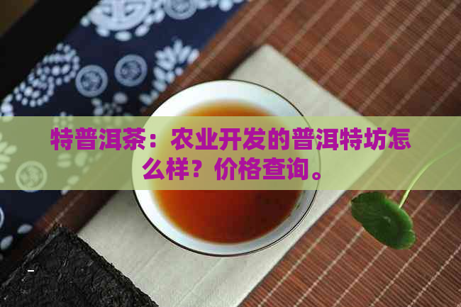 特普洱茶：农业开发的普洱特坊怎么样？价格查询。