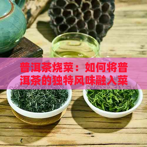 普洱茶烧菜：如何将普洱茶的独特风味融入菜肴中？