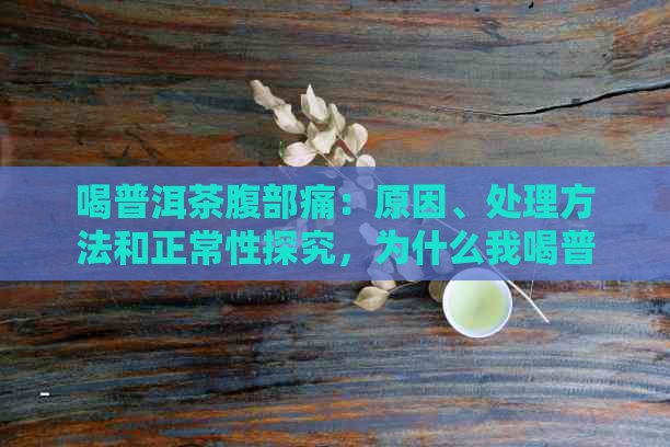 喝普洱茶腹部痛：原因、处理方法和正常性探究，为什么我喝普洱茶会腹痛？