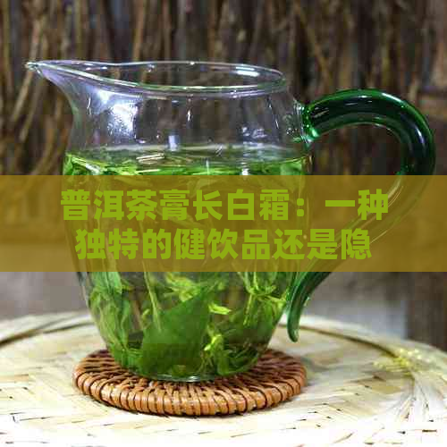 普洱茶膏长白霜：一种独特的健饮品还是隐藏的危险？