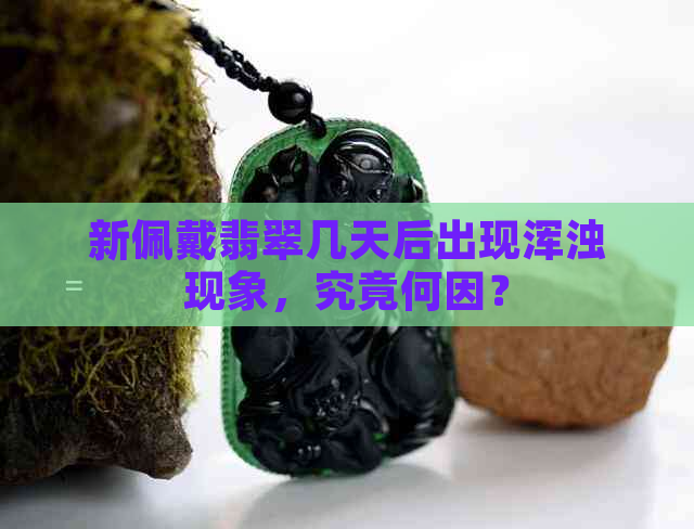 新佩戴翡翠几天后出现浑浊现象，究竟何因？