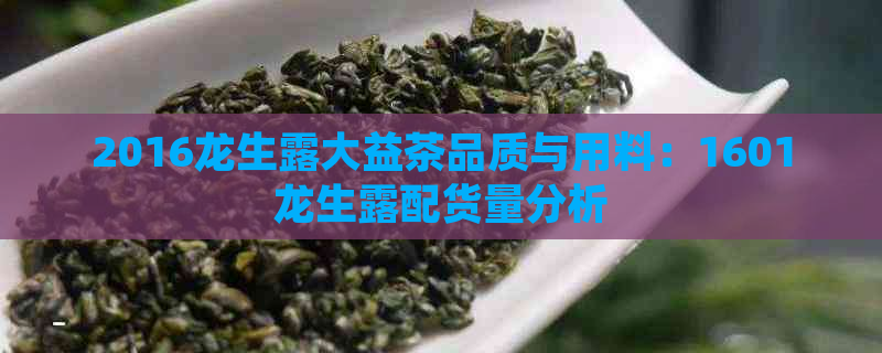 2016龙生露大益茶品质与用料：1601龙生露配货量分析