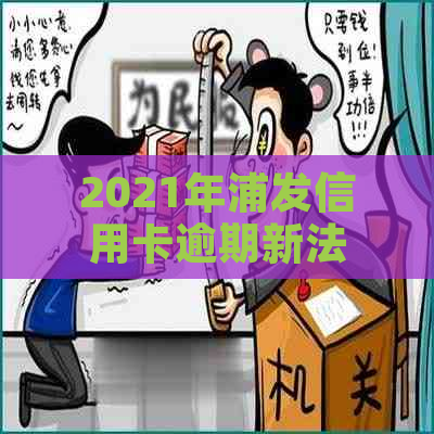 2021年浦发信用卡逾期新法规：还款期限、罚款细则与逾期后果全解析