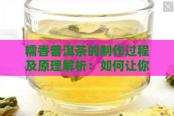 糯香普洱茶的制作过程及原理解析：如何让你品尝到独特的糯香味