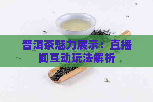 普洱茶魅力展示：直播间互动玩法解析