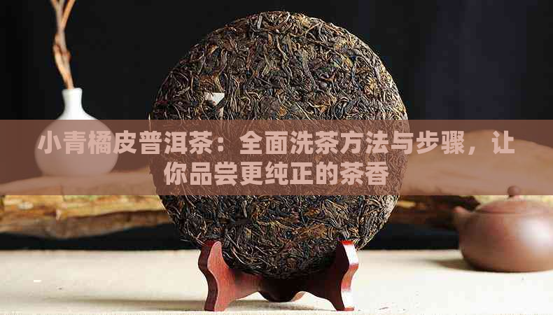 小青橘皮普洱茶：全面洗茶方法与步骤，让你品尝更纯正的茶香