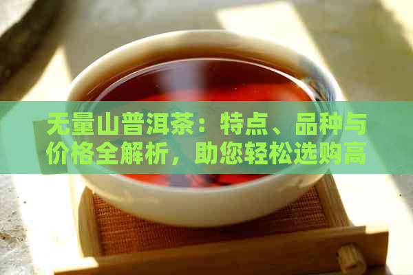 无量山普洱茶：特点、品种与价格全解析，助您轻松选购高品质茶叶