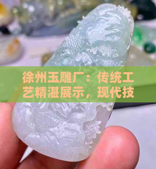 徐州玉雕厂：传统工艺精湛展示，现代技术与艺术完美融合