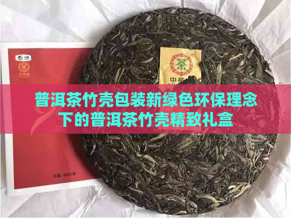 普洱茶竹壳包装新绿色环保理念下的普洱茶竹壳精致礼盒