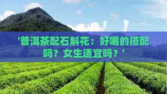 '普洱茶配石斛花：好喝的搭配吗？女生适宜吗？'