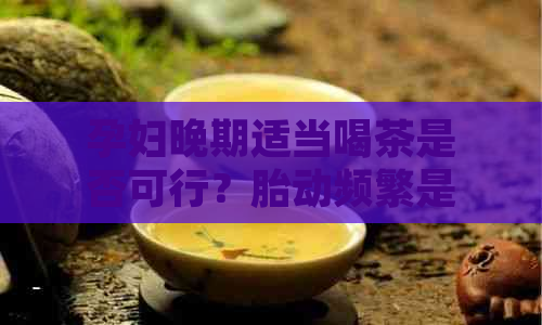 孕妇晚期适当喝茶是否可行？胎动频繁是否影响饮茶？